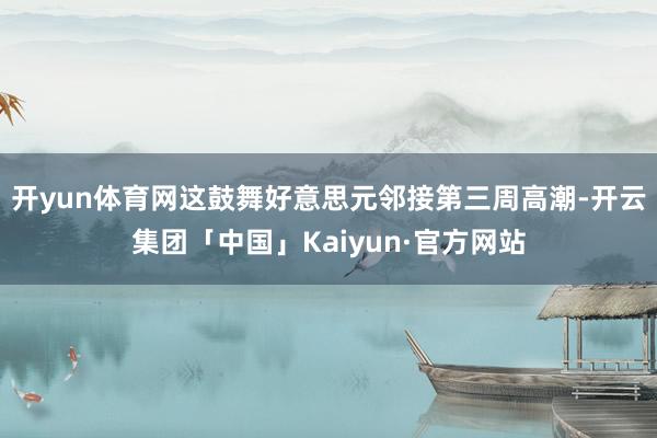 开yun体育网这鼓舞好意思元邻接第三周高潮-开云集团「中国」Kaiyun·官方网站