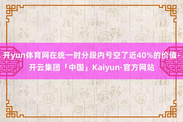 开yun体育网在统一时分段内亏空了近40%的价值-开云集团「中国」Kaiyun·官方网站