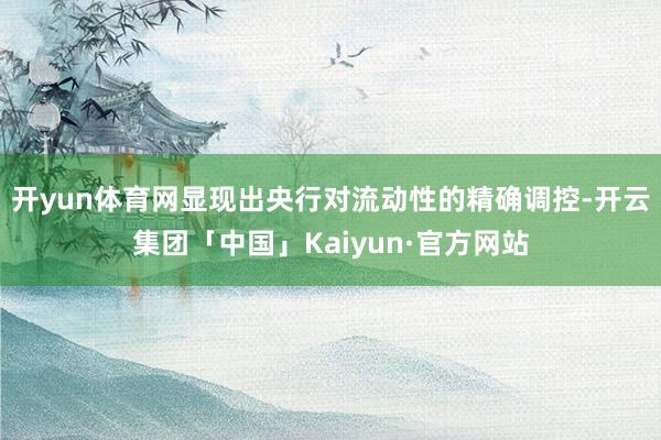 开yun体育网显现出央行对流动性的精确调控-开云集团「中国」Kaiyun·官方网站