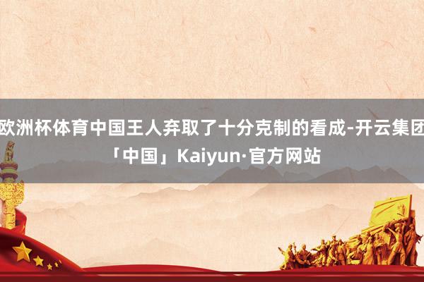 欧洲杯体育中国王人弃取了十分克制的看成-开云集团「中国」Kaiyun·官方网站