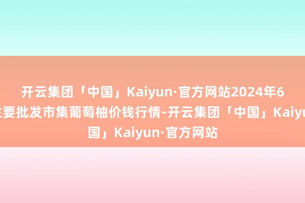 开云集团「中国」Kaiyun·官方网站2024年6月8日天下主要批发市集葡萄柚价钱行情-开云集团「中国」Kaiyun·官方网站