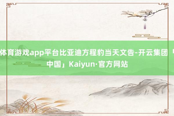 体育游戏app平台比亚迪方程豹当天文告-开云集团「中国」Kaiyun·官方网站