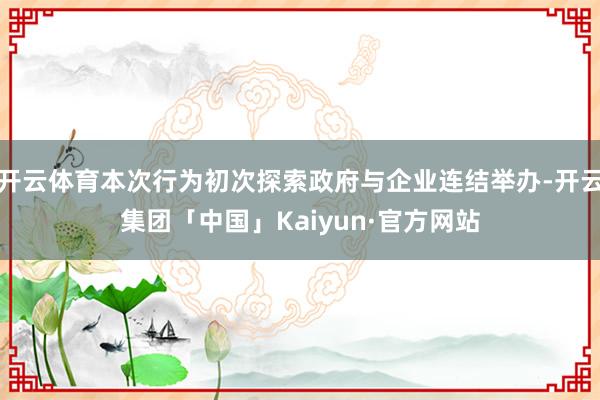 开云体育本次行为初次探索政府与企业连结举办-开云集团「中国」Kaiyun·官方网站