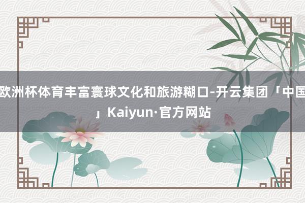 欧洲杯体育丰富寰球文化和旅游糊口-开云集团「中国」Kaiyun·官方网站