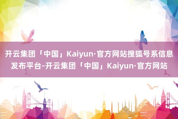 开云集团「中国」Kaiyun·官方网站搜狐号系信息发布平台-开云集团「中国」Kaiyun·官方网站