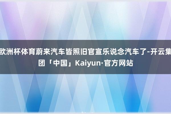 欧洲杯体育蔚来汽车皆照旧官宣乐说念汽车了-开云集团「中国」Kaiyun·官方网站