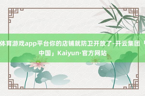 体育游戏app平台你的店铺就防卫开放了-开云集团「中国」Kaiyun·官方网站