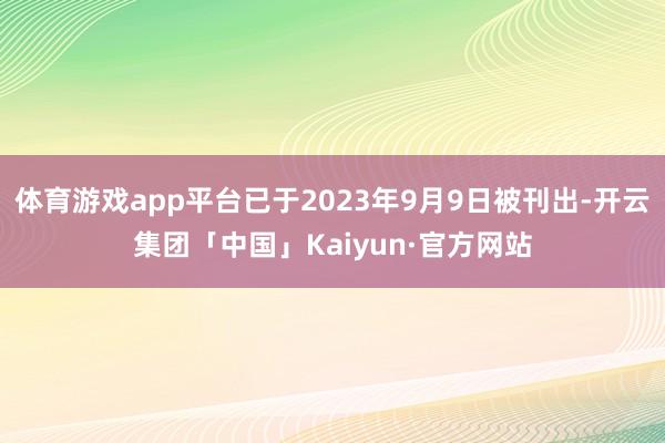 体育游戏app平台已于2023年9月9日被刊出-开云集团「中国」Kaiyun·官方网站