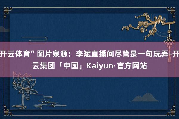 开云体育”图片泉源：李斌直播间尽管是一句玩弄-开云集团「中国」Kaiyun·官方网站