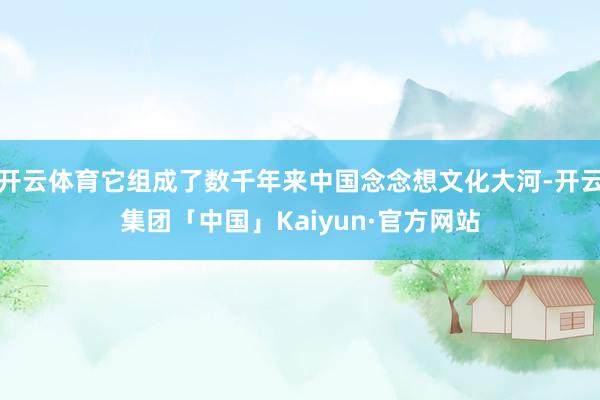 开云体育它组成了数千年来中国念念想文化大河-开云集团「中国」Kaiyun·官方网站