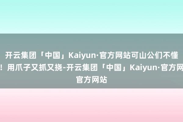 开云集团「中国」Kaiyun·官方网站可山公们不懂啊！用爪子又抓又挠-开云集团「中国」Kaiyun·官方网站