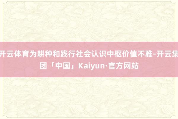 开云体育为耕种和践行社会认识中枢价值不雅-开云集团「中国」Kaiyun·官方网站