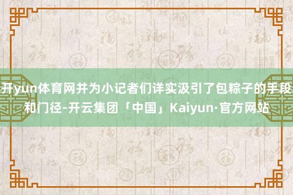 开yun体育网并为小记者们详实汲引了包粽子的手段和门径-开云集团「中国」Kaiyun·官方网站