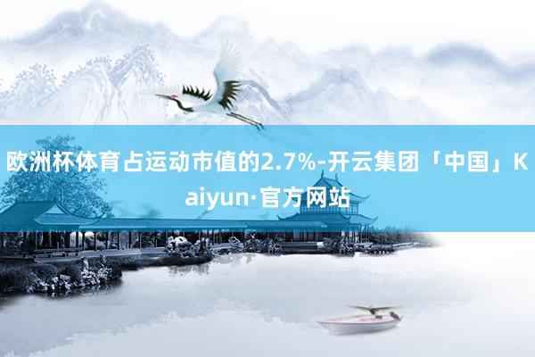 欧洲杯体育占运动市值的2.7%-开云集团「中国」Kaiyun·官方网站