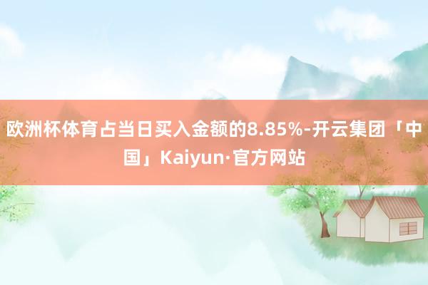 欧洲杯体育占当日买入金额的8.85%-开云集团「中国」Kaiyun·官方网站