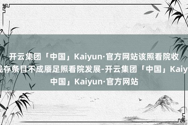 开云集团「中国」Kaiyun·官方网站该照看院收歇的原因是现存条目不成餍足照看院发展-开云集团「中国」Kaiyun·官方网站