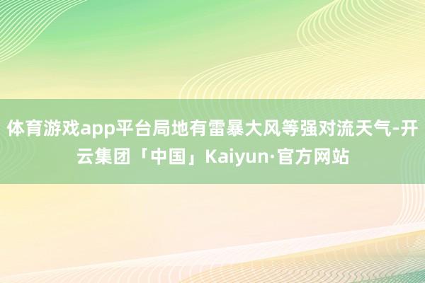 体育游戏app平台局地有雷暴大风等强对流天气-开云集团「中国」Kaiyun·官方网站