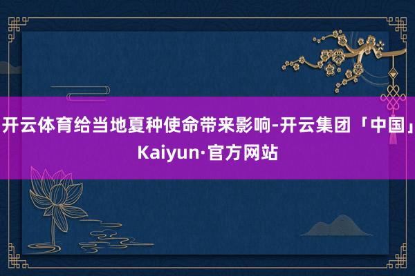 开云体育给当地夏种使命带来影响-开云集团「中国」Kaiyun·官方网站