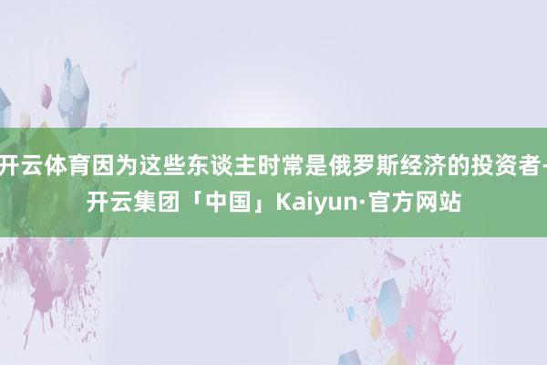 开云体育因为这些东谈主时常是俄罗斯经济的投资者-开云集团「中国」Kaiyun·官方网站