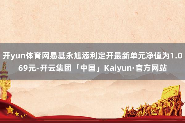 开yun体育网易基永旭添利定开最新单元净值为1.069元-开云集团「中国」Kaiyun·官方网站