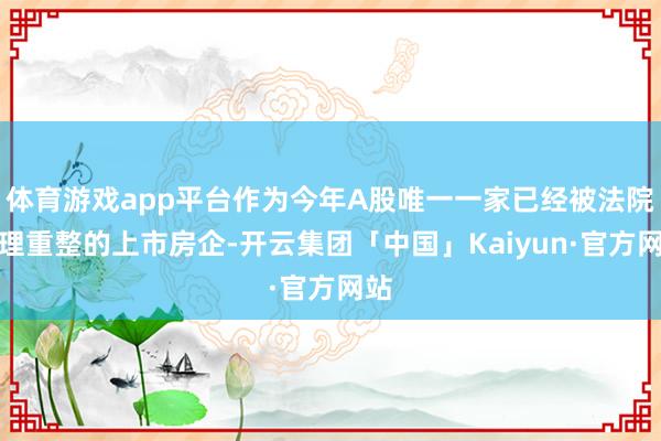 体育游戏app平台作为今年A股唯一一家已经被法院受理重整的上市房企-开云集团「中国」Kaiyun·官方网站