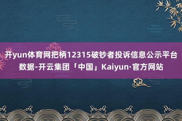 开yun体育网把柄12315破钞者投诉信息公示平台数据-开云集团「中国」Kaiyun·官方网站