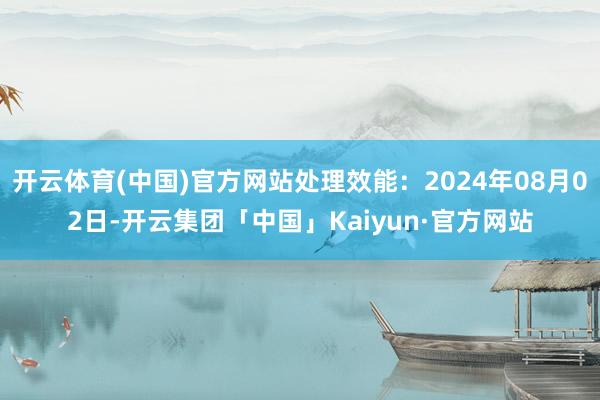 开云体育(中国)官方网站处理效能：2024年08月02日-开云集团「中国」Kaiyun·官方网站