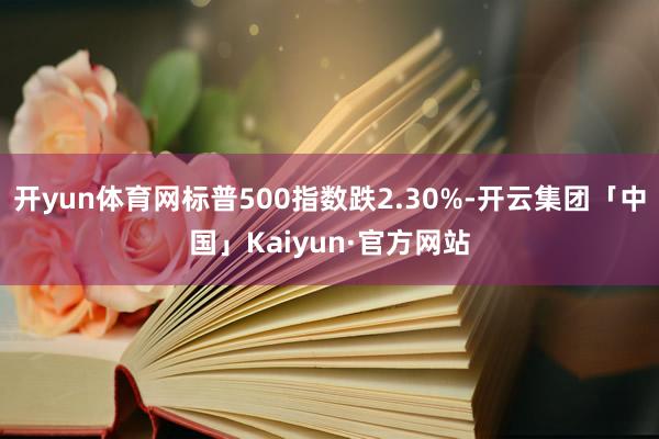 开yun体育网标普500指数跌2.30%-开云集团「中国」Kaiyun·官方网站