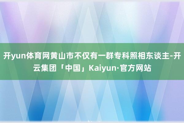 开yun体育网黄山市不仅有一群专科照相东谈主-开云集团「中国」Kaiyun·官方网站