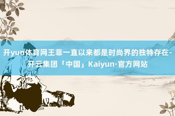 开yun体育网王菲一直以来都是时尚界的独特存在-开云集团「中国」Kaiyun·官方网站