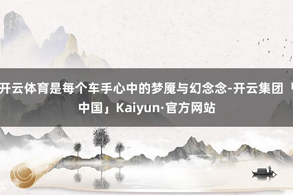 开云体育是每个车手心中的梦魇与幻念念-开云集团「中国」Kaiyun·官方网站