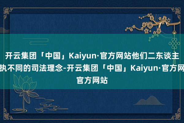 开云集团「中国」Kaiyun·官方网站他们二东谈主秉执不同的司法理念-开云集团「中国」Kaiyun·官方网站