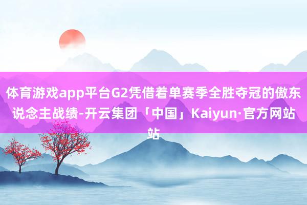 体育游戏app平台G2凭借着单赛季全胜夺冠的傲东说念主战绩-开云集团「中国」Kaiyun·官方网站