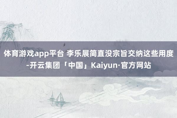 体育游戏app平台 　　李乐展简直没宗旨交纳这些用度-开云集团「中国」Kaiyun·官方网站