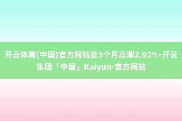 开云体育(中国)官方网站近3个月高潮2.93%-开云集团「中国」Kaiyun·官方网站