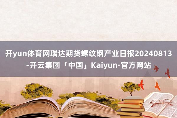 开yun体育网瑞达期货螺纹钢产业日报20240813-开云集团「中国」Kaiyun·官方网站