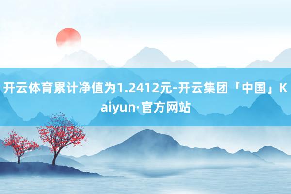 开云体育累计净值为1.2412元-开云集团「中国」Kaiyun·官方网站