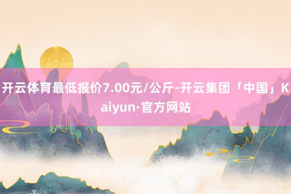 开云体育最低报价7.00元/公斤-开云集团「中国」Kaiyun·官方网站