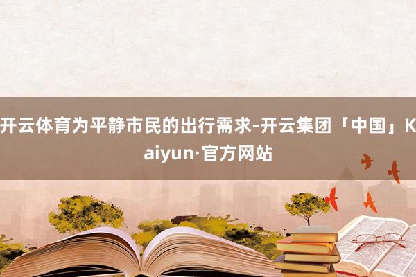 开云体育为平静市民的出行需求-开云集团「中国」Kaiyun·官方网站