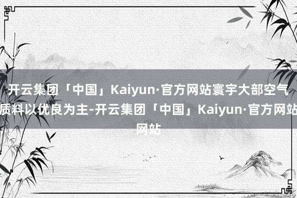 开云集团「中国」Kaiyun·官方网站寰宇大部空气质料以优良为主-开云集团「中国」Kaiyun·官方网站