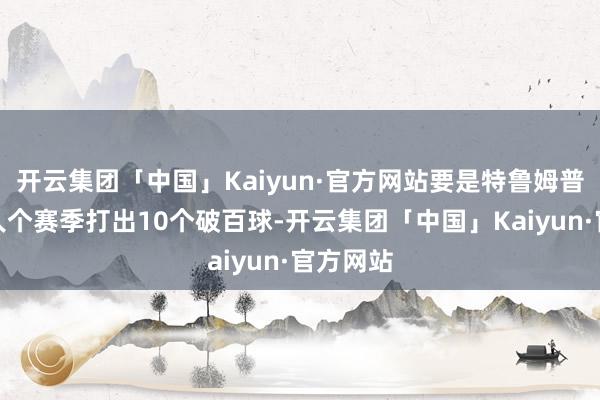 开云集团「中国」Kaiyun·官方网站要是特鲁姆普粗野鄙人个赛季打出10个破百球-开云集团「中国」Kaiyun·官方网站