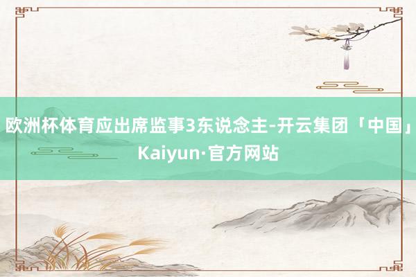 欧洲杯体育应出席监事3东说念主-开云集团「中国」Kaiyun·官方网站