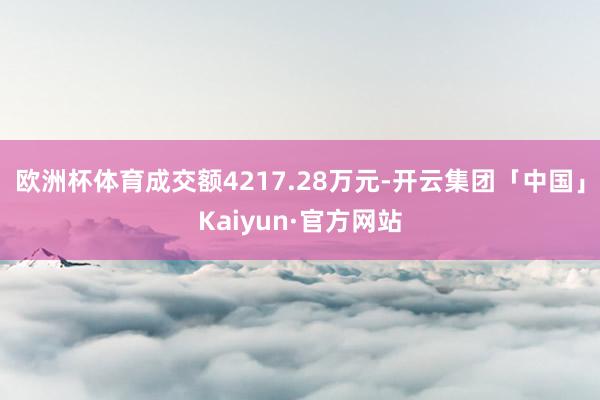 欧洲杯体育成交额4217.28万元-开云集团「中国」Kaiyun·官方网站