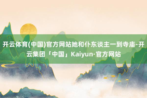 开云体育(中国)官方网站她和仆东谈主一到寺庙-开云集团「中国」Kaiyun·官方网站