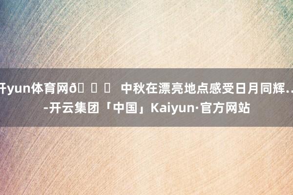 开yun体育网🌙 中秋在漂亮地点感受日月同辉…-开云集团「中国」Kaiyun·官方网站