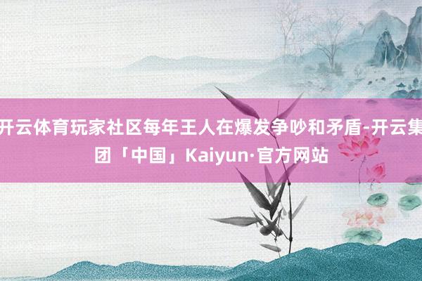 开云体育玩家社区每年王人在爆发争吵和矛盾-开云集团「中国」Kaiyun·官方网站