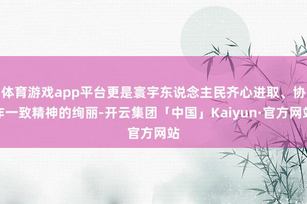 体育游戏app平台更是寰宇东说念主民齐心进取、协作一致精神的绚丽-开云集团「中国」Kaiyun·官方