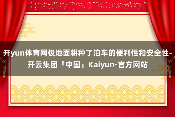 开yun体育网极地面耕种了泊车的便利性和安全性-开云集团「中国」Kaiyun·官方网站