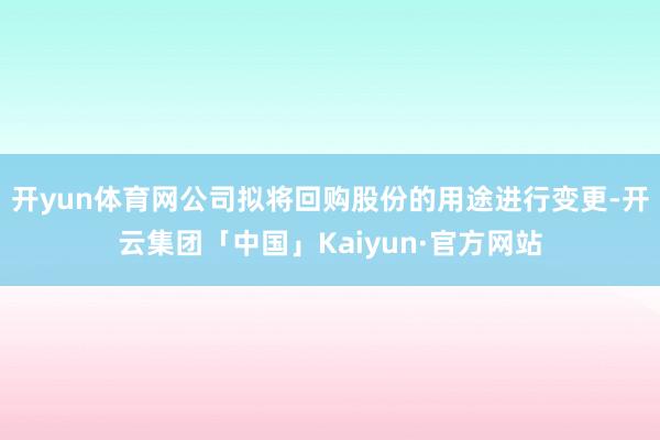 开yun体育网公司拟将回购股份的用途进行变更-开云集团「中国」Kaiyun·官方网站