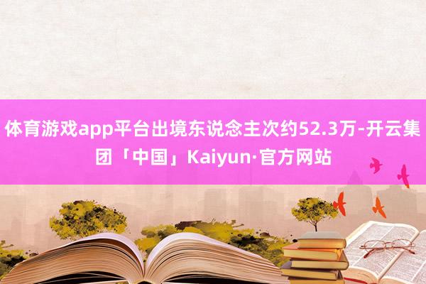 体育游戏app平台出境东说念主次约52.3万-开云集团「中国」Kaiyun·官方网站